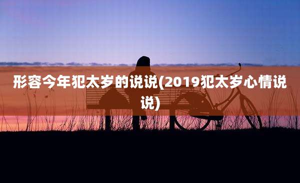 形容今年犯太岁的说说(2019犯太岁心情说说)