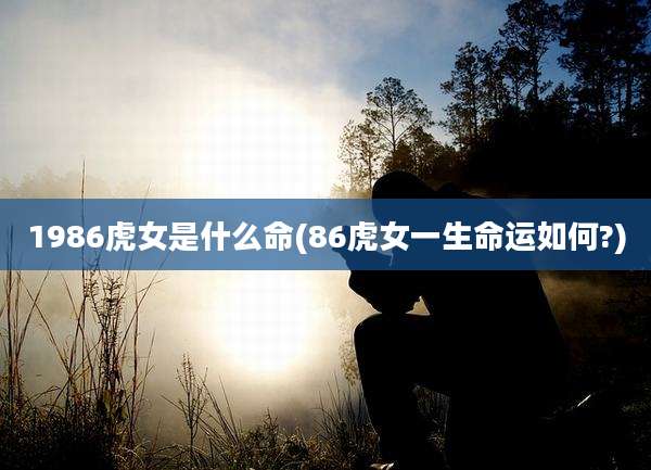 1986虎女是什么命(86虎女一生命运如何?)