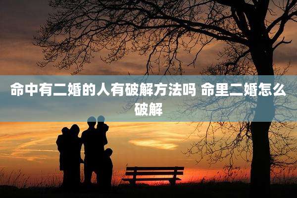 命中有二婚的人有破解方法吗 命里二婚怎么破解