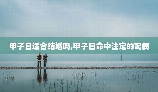 甲子日适合结婚吗,甲子日命中注定的配偶