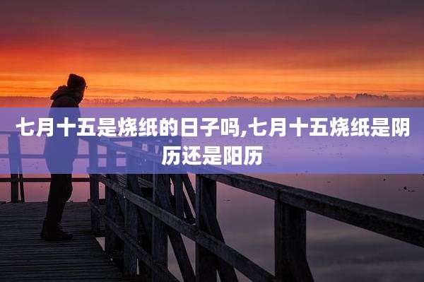 七月十五是烧纸的日子吗,七月十五烧纸是阴历还是阳历