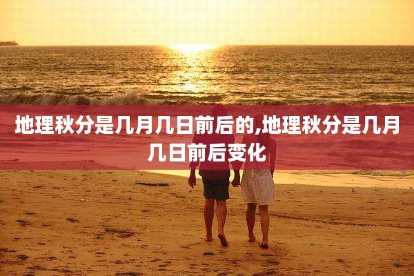 地理秋分是几月几日前后的,地理秋分是几月几日前后变化