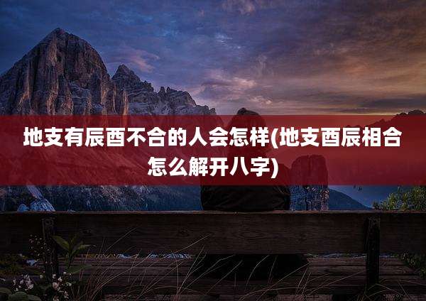 地支有辰酉不合的人会怎样(地支酉辰相合怎么解开八字)