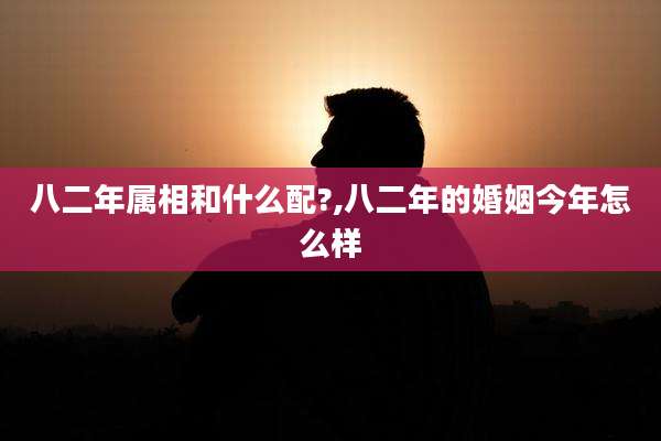 八二年属相和什么配?,八二年的婚姻今年怎么样