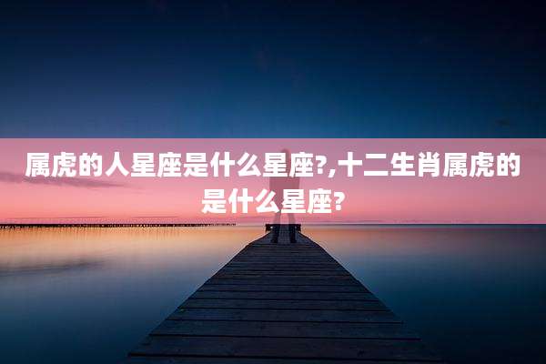 属虎的人星座是什么星座?,十二生肖属虎的是什么星座?