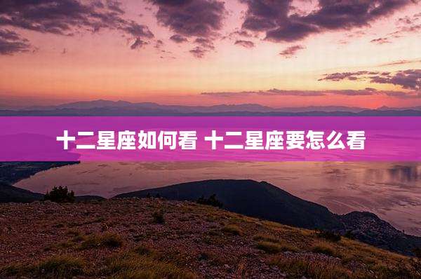 十二星座如何看 十二星座要怎么看