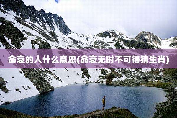 命衰的人什么意思(命衰无时不可得猜生肖)