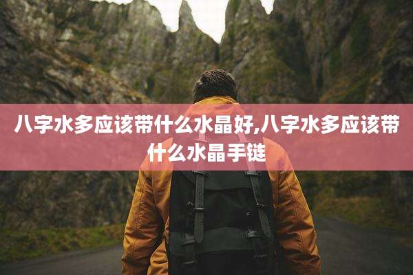 八字水多应该带什么水晶好,八字水多应该带什么水晶手链