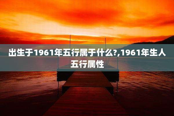 出生于1961年五行属于什么?,1961年生人五行属性
