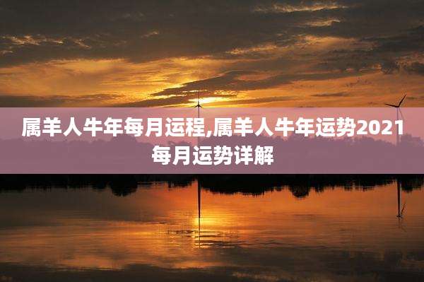 属羊人牛年每月运程,属羊人牛年运势2021每月运势详解
