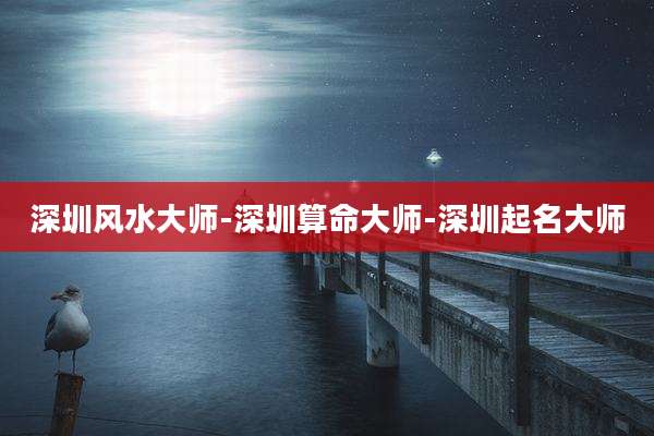 深圳风水大师-深圳算命大师-深圳起名大师