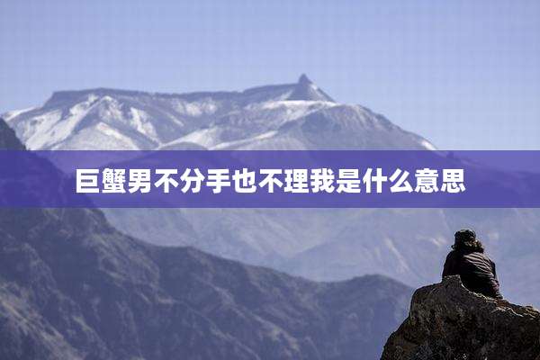 巨蟹男不分手也不理我是什么意思