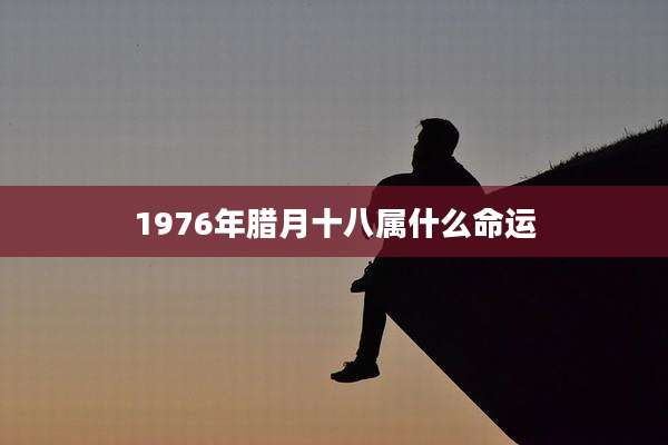 1976年腊月十八属什么命运