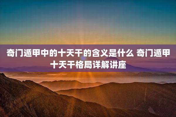 奇门遁甲中的十天干的含义是什么 奇门遁甲十天干格局详解讲座