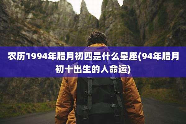 农历1994年腊月初四是什么星座(94年腊月初十出生的人命运)