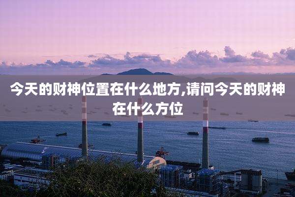 今天的财神位置在什么地方,请问今天的财神在什么方位
