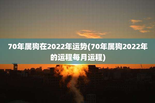 70年属狗在2022年运势(70年属狗2022年的运程每月运程)