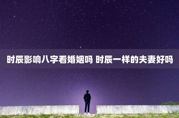 时辰影响八字看婚姻吗 时辰一样的夫妻好吗