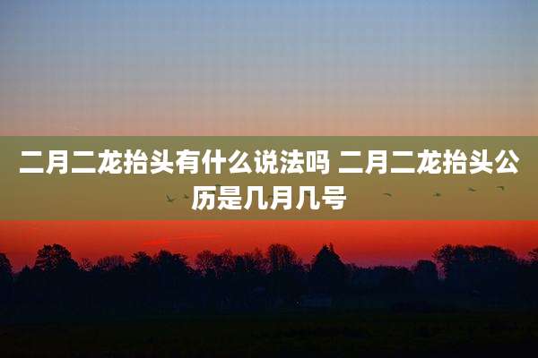 二月二龙抬头有什么说法吗 二月二龙抬头公历是几月几号