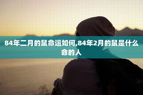 84年二月的鼠命运如何,84年2月的鼠是什么命的人