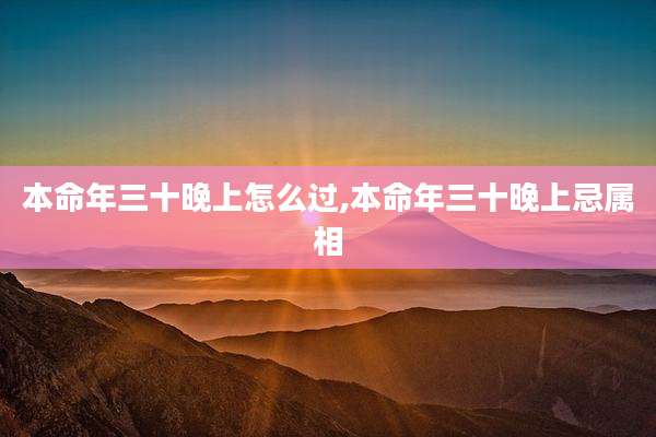 本命年三十晚上怎么过,本命年三十晚上忌属相