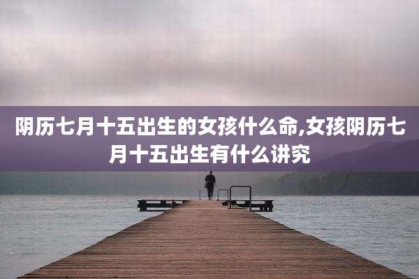 阴历七月十五出生的女孩什么命,女孩阴历七月十五出生有什么讲究