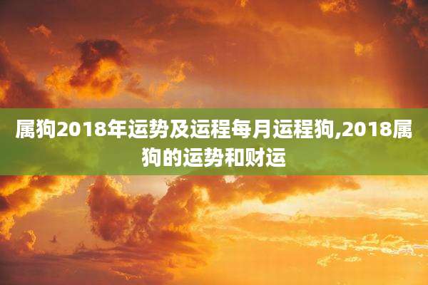 属狗2018年运势及运程每月运程狗,2018属狗的运势和财运