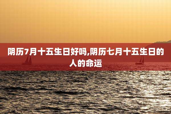 阴历7月十五生日好吗,阴历七月十五生日的人的命运