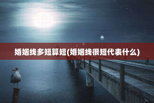 婚姻线多短算短(婚姻线很短代表什么)