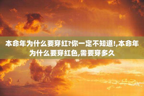 本命年为什么要穿红?你一定不知道!,本命年为什么要穿红色,需要穿多久