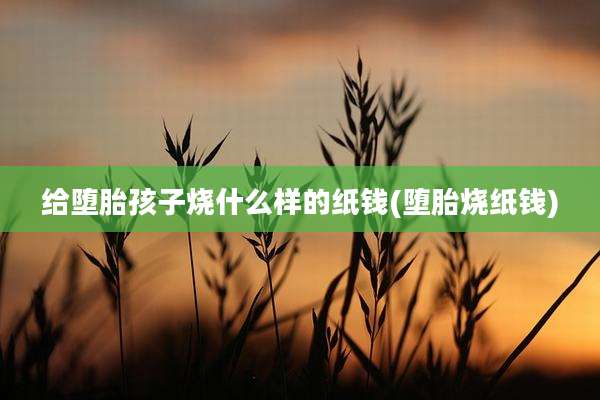 给堕胎孩子烧什么样的纸钱(堕胎烧纸钱)