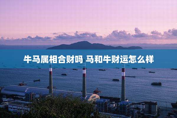 牛马属相合财吗 马和牛财运怎么样
