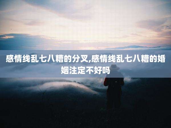感情线乱七八糟的分叉,感情线乱七八糟的婚姻注定不好吗