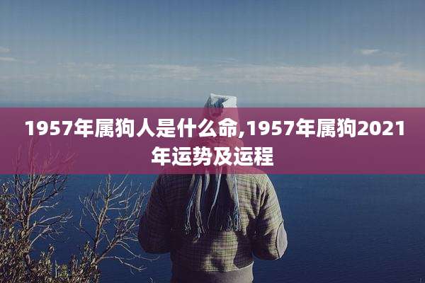 1957年属狗人是什么命,1957年属狗2021年运势及运程