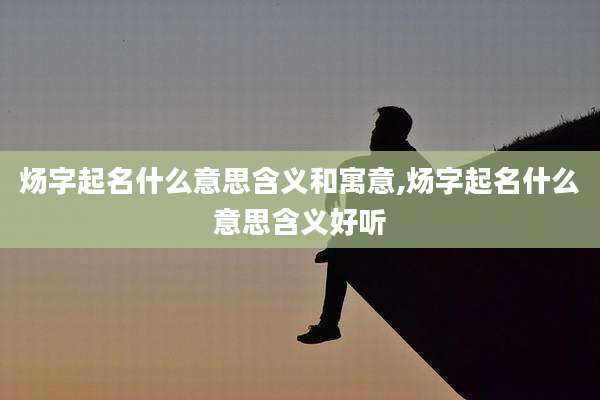 炀字起名什么意思含义和寓意,炀字起名什么意思含义好听