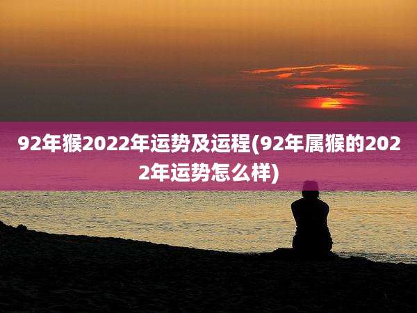 92年猴2022年运势及运程(92年属猴的2022年运势怎么样)