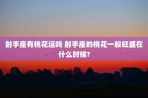 射手座有桃花运吗 射手座的桃花一般旺盛在什么时候?