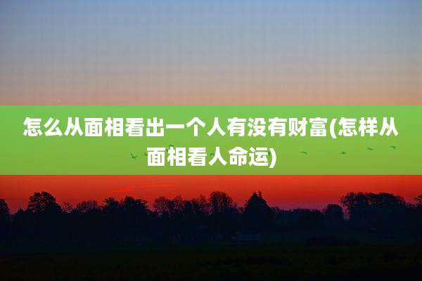 怎么从面相看出一个人有没有财富(怎样从面相看人命运)