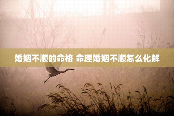 婚姻不顺的命格 命理婚姻不顺怎么化解
