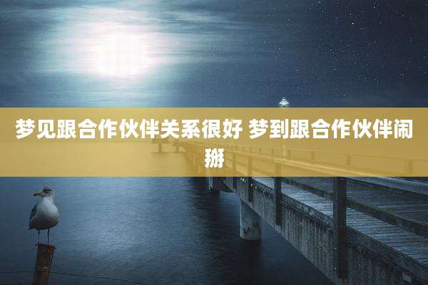 梦见跟合作伙伴关系很好 梦到跟合作伙伴闹掰