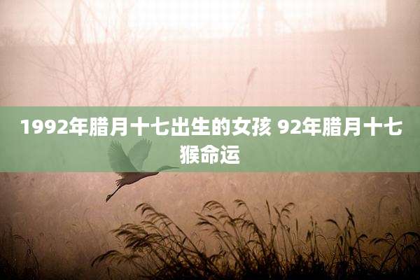 1992年腊月十七出生的女孩 92年腊月十七猴命运
