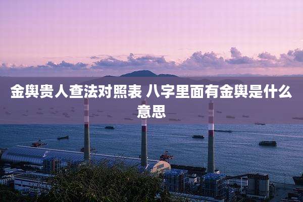 金舆贵人查法对照表 八字里面有金舆是什么意思