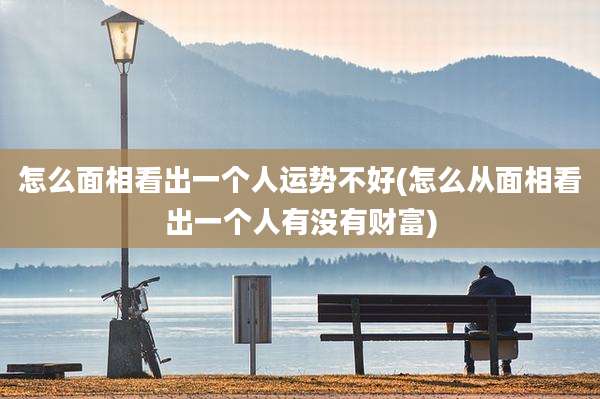 怎么面相看出一个人运势不好(怎么从面相看出一个人有没有财富)