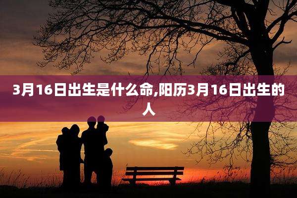 3月16日出生是什么命,阳历3月16日出生的人