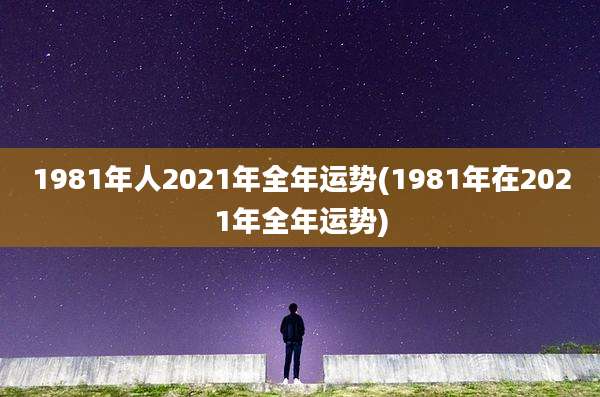 1981年人2021年全年运势(1981年在2021年全年运势)