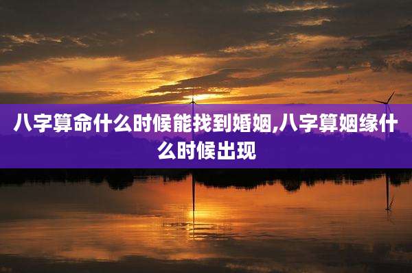 八字算命什么时候能找到婚姻,八字算姻缘什么时候出现