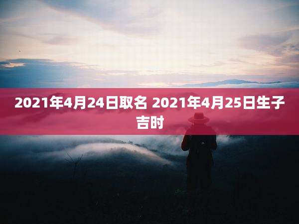 2021年4月24日取名 2021年4月25日生子吉时