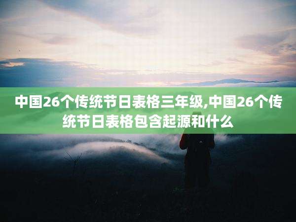 中国26个传统节日表格三年级,中国26个传统节日表格包含起源和什么