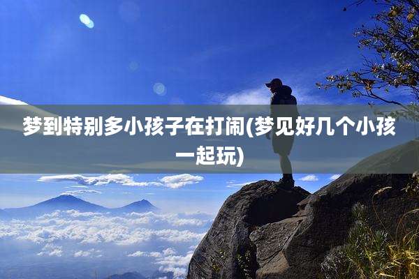 梦到特别多小孩子在打闹(梦见好几个小孩一起玩)