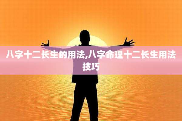 八字十二长生的用法,八字命理十二长生用法技巧